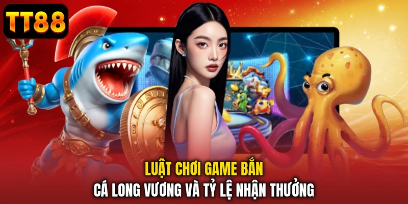 Luật chơi game bắn cá Long Vương và tỷ lệ nhận thưởng