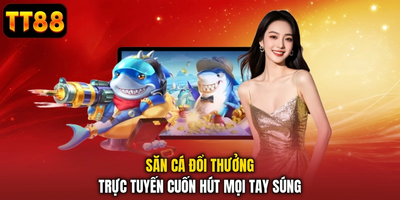 Săn cá đổi thưởng trực tuyến cuốn hút mọi tay súng 